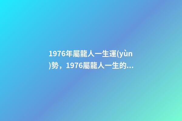 1976年屬龍人一生運(yùn)勢，1976屬龍人一生的運(yùn)勢 76年屬龍一生財(cái)運(yùn)-第1張-觀點(diǎn)-玄機(jī)派